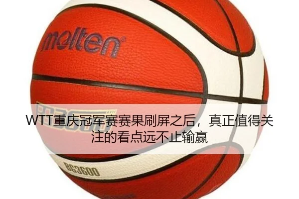 WTT重庆冠军赛赛果刷屏之后，真正值得关注的看点远不止输赢
